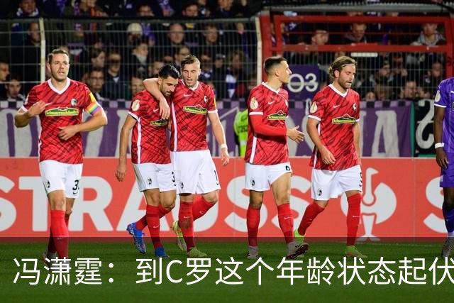 冯潇霆：到C罗这个年龄状态起伏很正常，他就是金字塔尖上的球星