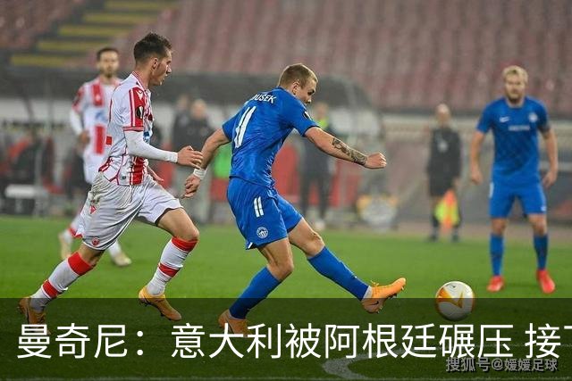曼奇尼：意大利被阿根廷碾压 接下去将全面革新